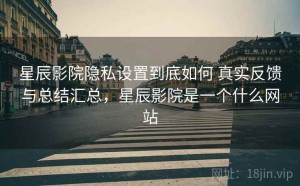 星辰影院隐私设置到底如何 真实反馈与总结汇总，星辰影院是一个什么网站