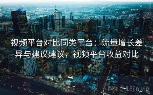 视频平台对比同类平台：流量增长差异与建议建议，视频平台收益对比