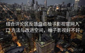 结合评论区反馈盘点柚子影视官网入口 方法与改进空间，柚子影视好不好