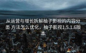 从运营与增长拆解柚子影视的内容分类 方法怎么优化，柚子影视1.5.1.6版本