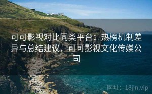 可可影视对比同类平台：热榜机制差异与总结建议，可可影视文化传媒公司