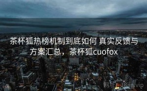 茶杯狐热榜机制到底如何 真实反馈与方案汇总，茶杯狐cuofox