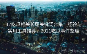17吃瓜相关长尾关键词合集：经验与实用工具推荐，2021吃瓜事件整理