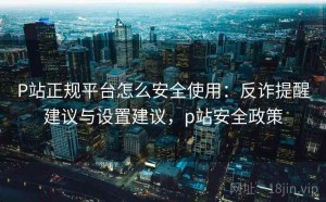 P站正规平台怎么安全使用：反诈提醒建议与设置建议，p站安全政策