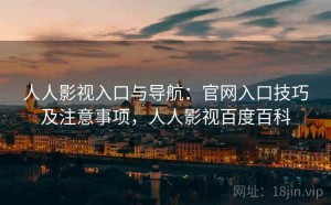 人人影视入口与导航：官网入口技巧及注意事项，人人影视百度百科