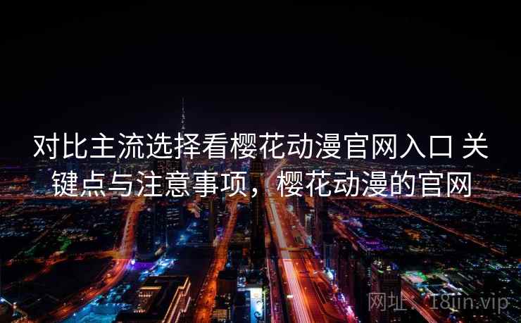 对比主流选择看樱花动漫官网入口 关键点与注意事项，樱花动漫的官网