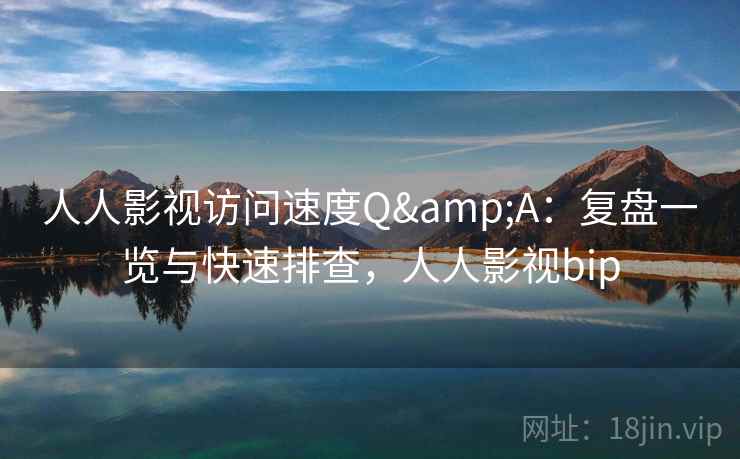 人人影视访问速度Q&A：复盘一览与快速排查，人人影视bip