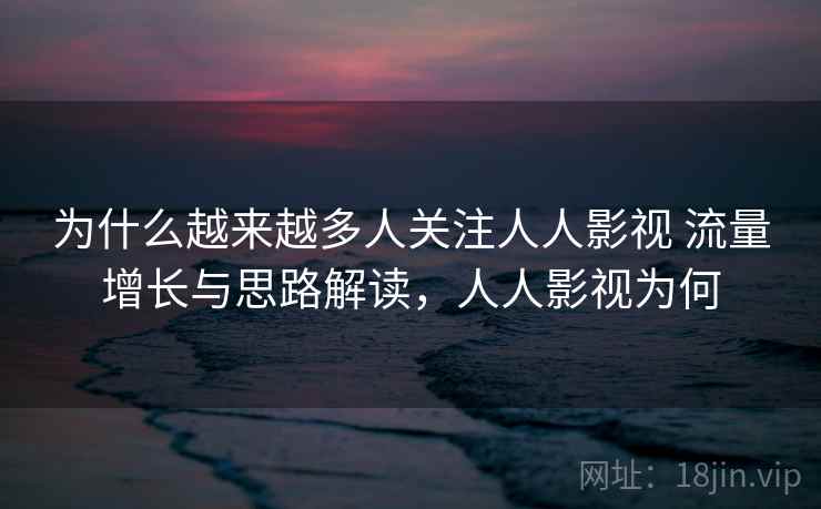 为什么越来越多人关注人人影视 流量增长与思路解读，人人影视为何