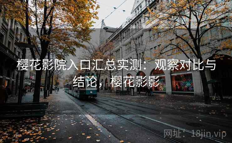 樱花影院入口汇总实测:观察对比与结论,樱花影影 樱花影院入口汇总实测:观察对比与结论,樱花影影
