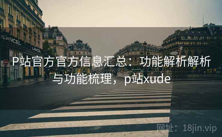 P站官方官方信息汇总：功能解析解析与功能梳理，p站xude