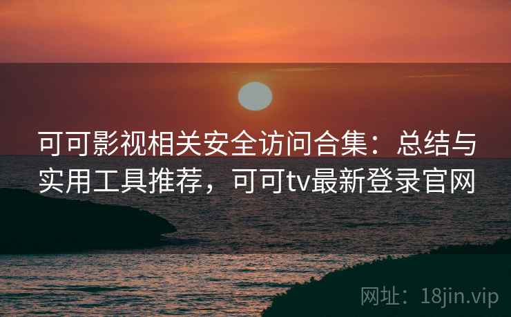 可可影视相关安全访问合集：总结与实用工具推荐，可可tv最新登录官网