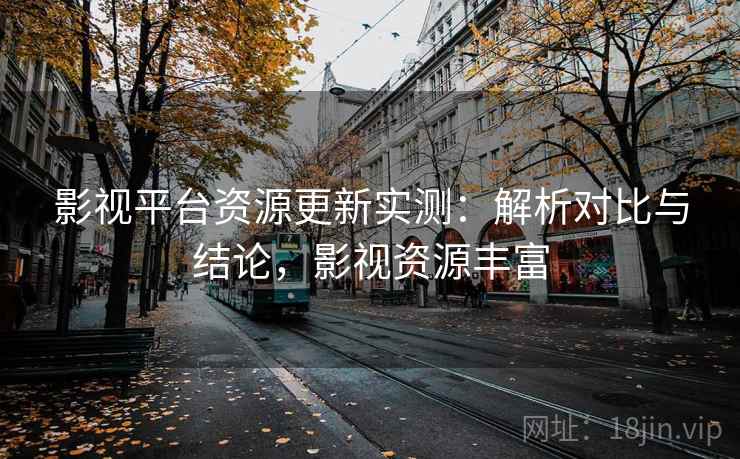 影视平台资源更新实测：解析对比与结论，影视资源丰富