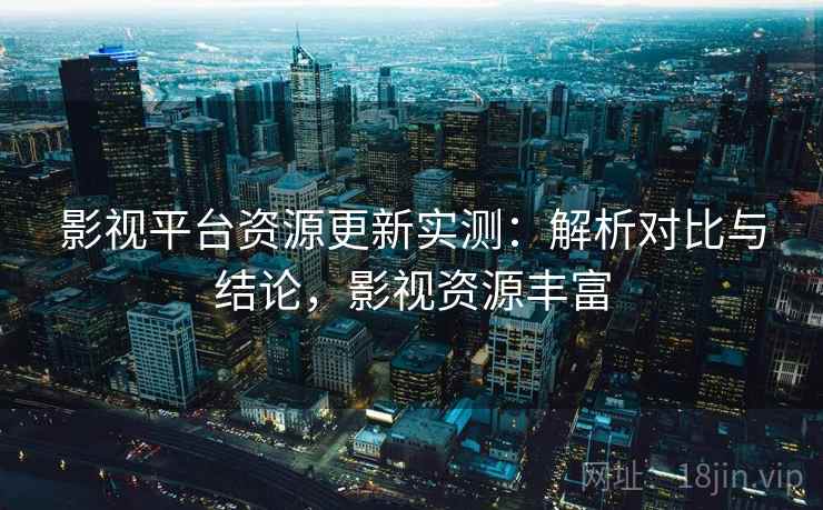 影视平台资源更新实测：解析对比与结论，影视资源丰富