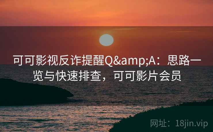 可可影视反诈提醒Q&A：思路一览与快速排查，可可影片会员
