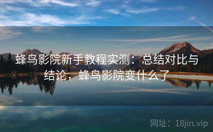 蜂鸟影院新手教程实测：总结对比与结论，蜂鸟影院变什么了