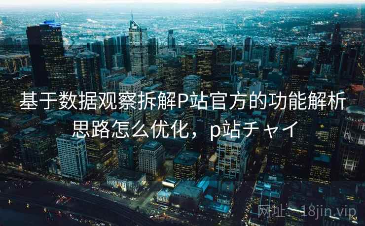 基于数据观察拆解P站官方的功能解析 思路怎么优化，p站チャイ