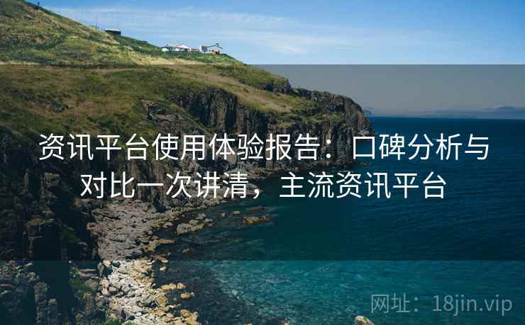 资讯平台使用体验报告：口碑分析与对比一次讲清，主流资讯平台