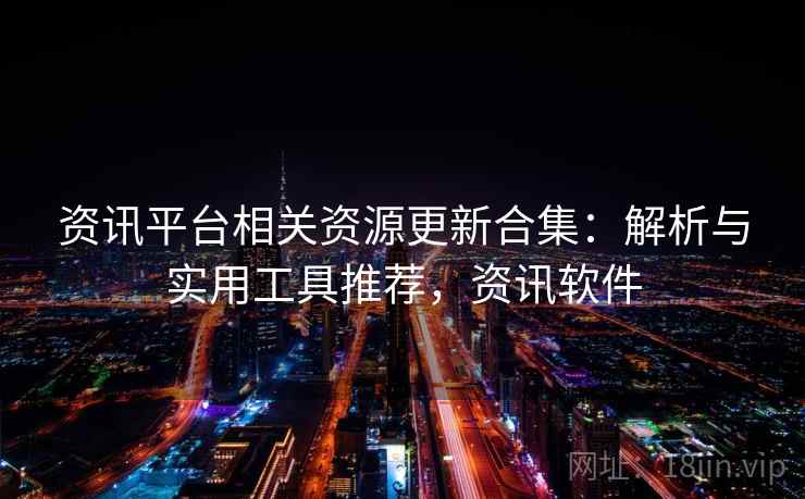 资讯平台相关资源更新合集：解析与实用工具推荐，资讯软件