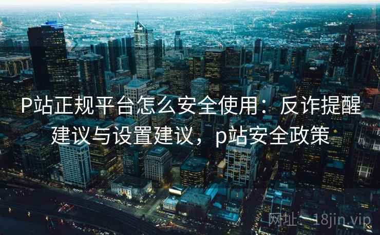 P站正规平台怎么安全使用：反诈提醒建议与设置建议，p站安全政策