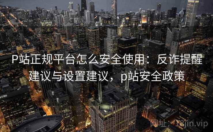 P站正规平台怎么安全使用：反诈提醒建议与设置建议，p站安全政策