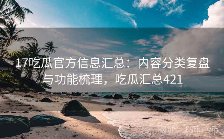 17吃瓜官方信息汇总：内容分类复盘与功能梳理，吃瓜汇总421