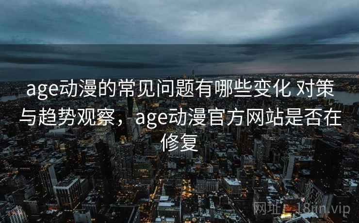 age动漫的常见问题有哪些变化 对策与趋势观察，age动漫官方网站是否在修复