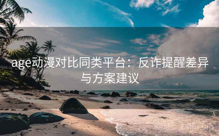 age动漫对比同类平台：反诈提醒差异与方案建议