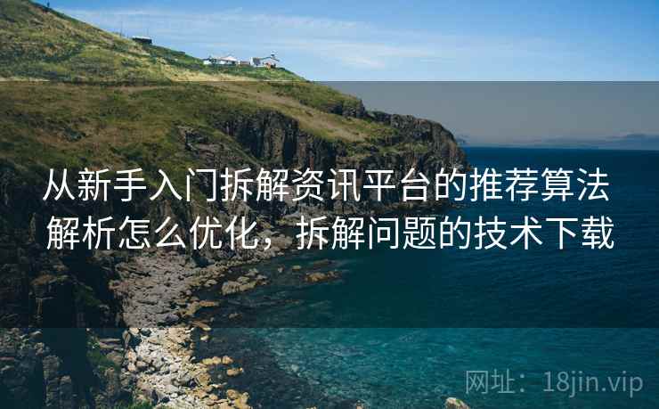 从新手入门拆解资讯平台的推荐算法 解析怎么优化，拆解问题的技术下载