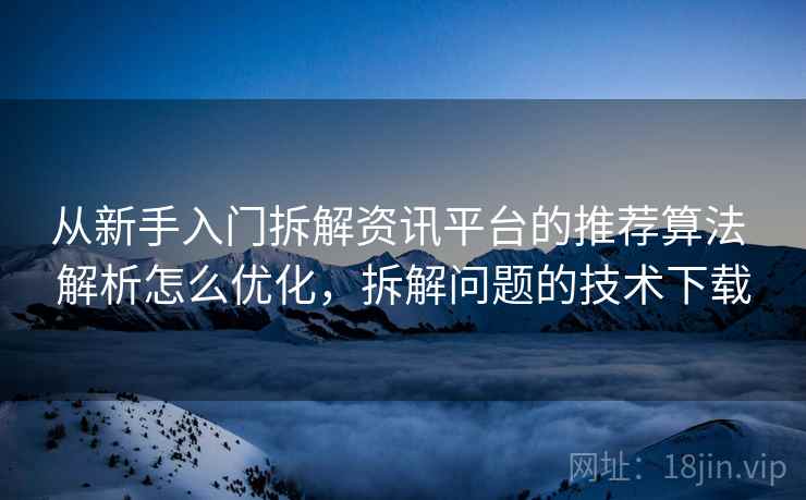 从新手入门拆解资讯平台的推荐算法 解析怎么优化，拆解问题的技术下载