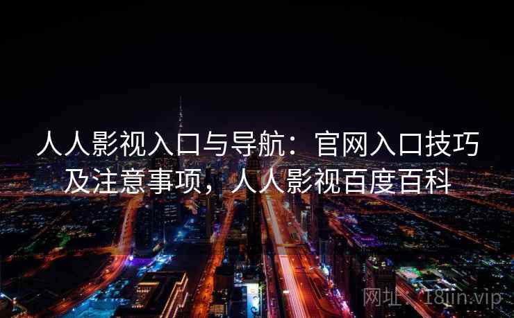 人人影视入口与导航：官网入口技巧及注意事项，人人影视百度百科