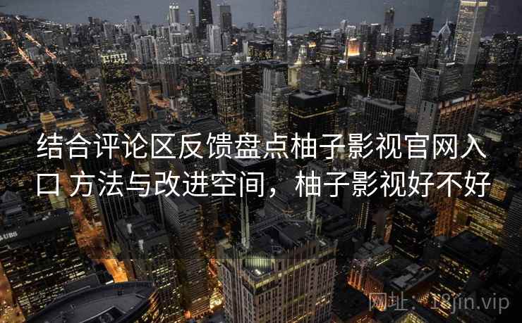 结合评论区反馈盘点柚子影视官网入口 方法与改进空间，柚子影视好不好