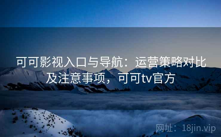 可可影视入口与导航：运营策略对比及注意事项，可可tv官方