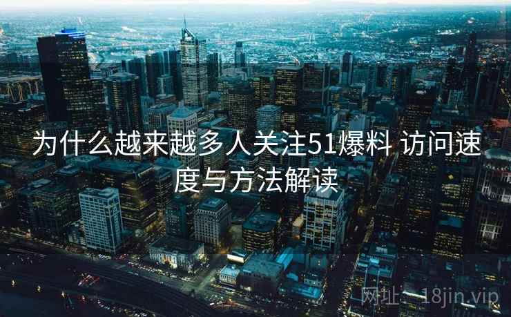为什么越来越多人关注51爆料 访问速度与方法解读