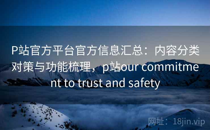 P站官方平台官方信息汇总：内容分类对策与功能梳理，p站our commitment to trust and safety