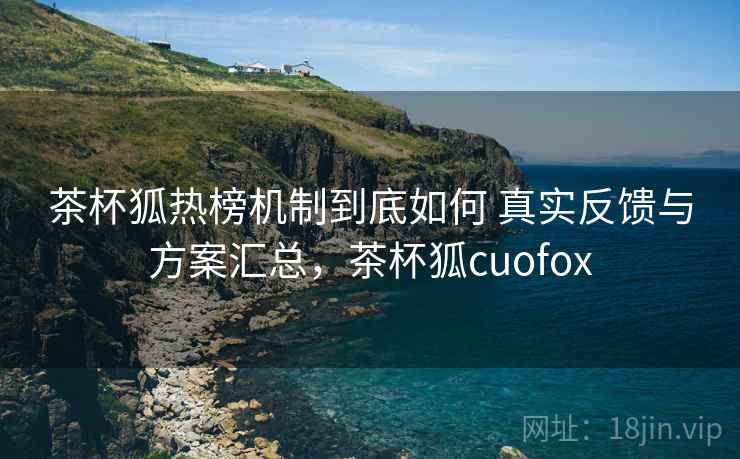 茶杯狐热榜机制到底如何 真实反馈与方案汇总，茶杯狐cuofox