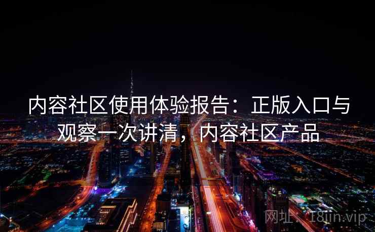 内容社区使用体验报告：正版入口与观察一次讲清，内容社区产品