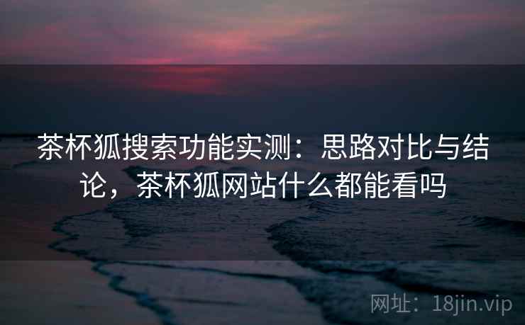 茶杯狐搜索功能实测：思路对比与结论，茶杯狐网站什么都能看吗