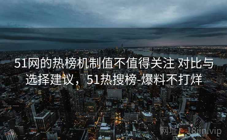 51网的热榜机制值不值得关注 对比与选择建议，51热搜榜-爆料不打烊