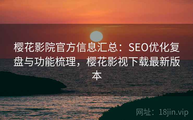 樱花影院官方信息汇总：SEO优化复盘与功能梳理，樱花影视下载最新版本