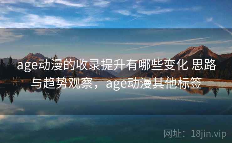 age动漫的收录提升有哪些变化 思路与趋势观察，age动漫其他标签