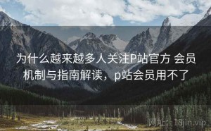 为什么越来越多人关注P站官方 会员机制与指南解读，p站会员用不了