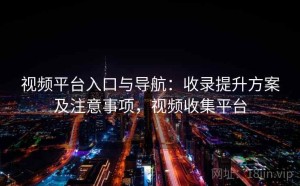 视频平台入口与导航：收录提升方案及注意事项，视频收集平台