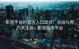 影视平台的官方入口现状：总结与用户关注点，影视服务平台