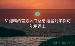 51爆料的官方入口总结 这些对策你可能用得上