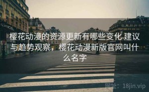 樱花动漫的资源更新有哪些变化 建议与趋势观察，樱花动漫新版官网叫什么名字