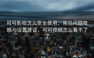 可可影视怎么安全使用：常见问题攻略与设置建议，可可视频怎么看不了了
