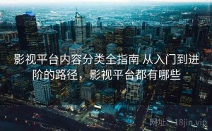 影视平台内容分类全指南 从入门到进阶的路径，影视平台都有哪些