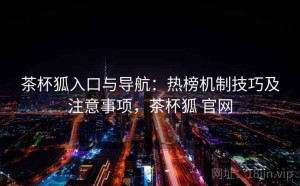 茶杯狐入口与导航：热榜机制技巧及注意事项，茶杯狐 官网