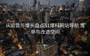 从运营与增长盘点51爆料网站导航 清单与改进空间