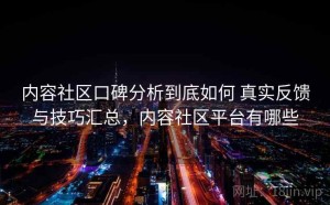 内容社区口碑分析到底如何 真实反馈与技巧汇总，内容社区平台有哪些